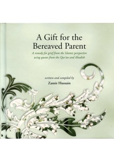 A Gift for the Bereaved Parent : A Remedy for Grief from the Islamic Perspective Using Quotes from the Quran and Hadith