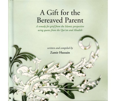 A Gift for the Bereaved Parent : A Remedy for Grief from the Islamic Perspective Using Quotes from the Quran and Hadith